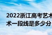 2022浙江高考藝術(shù)類第一段分?jǐn)?shù)線公布（藝術(shù)一段線是多少分）