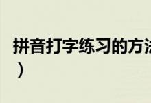 拼音打字練習(xí)的方法（快速學(xué)拼音打字的方法）