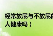 經(jīng)常放屁與不放屁的人哪個(gè)健康（經(jīng)常放屁的人健康嗎）