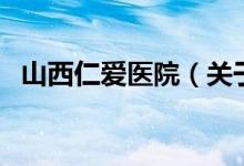 山西仁愛醫(yī)院（關(guān)于山西仁愛醫(yī)院的介紹）