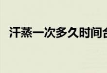 汗蒸一次多久時間合適(汗蒸要多久一次)