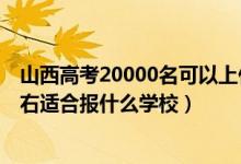 山西高考20000名可以上什么學(xué)校（山西高考位次20000左右適合報什么學(xué)校）