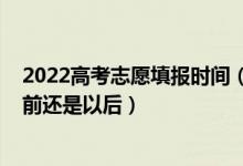 2022高考志愿填報(bào)時(shí)間（2022高考填志愿是在分?jǐn)?shù)出來(lái)以前還是以后）