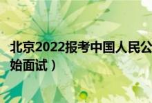 北京2022報考中國人民公安大學(xué)面試時間安排（什么時候開始面試）