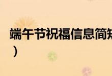 端午節(jié)祝福信息簡(jiǎn)短（端午節(jié)祝福信息有哪些）