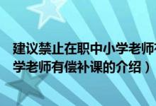 建議禁止在職中小學(xué)老師有償補(bǔ)課（關(guān)于建議禁止在職中小學(xué)老師有償補(bǔ)課的介紹）