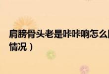 肩膀骨頭老是咔咔響怎么回事（骨頭一動就咔咔響肩膀什么情況）