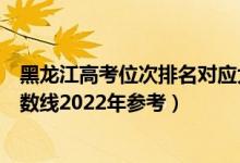 黑龍江高考位次排名對(duì)應(yīng)大學(xué)有哪些（位次對(duì)應(yīng)大學(xué)最低分?jǐn)?shù)線(xiàn)2022年參考）