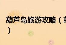 葫蘆島旅游攻略（葫蘆島旅游一定要去的地方）