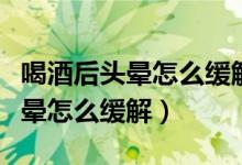 喝酒后頭暈怎么緩解喝酸奶可以嗎(喝酒后頭暈怎么緩解)