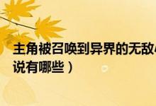 主角被召喚到異界的無敵小說（主角被召喚到異界的無敵小說有哪些）