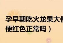 孕早期吃火龍果大便紅色正常嗎(吃火龍果大便紅色正常嗎)