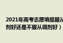 2021年高考志愿填報(bào)服從調(diào)劑（2022高考填報(bào)志愿服從調(diào)劑好還是不服從調(diào)劑好）