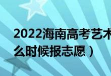 2022海南高考藝術(shù)類本科志愿填報(bào)時(shí)間（什么時(shí)候報(bào)志愿）