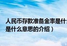 人民幣存款準(zhǔn)備金率是什么意思（關(guān)于人民幣存款準(zhǔn)備金率是什么意思的介紹）