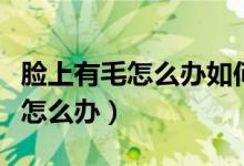 臉上有毛怎么辦如何去除面部的毛（臉上有毛怎么辦）