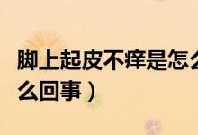 腳上起皮不癢是怎么回事（腳上起皮不癢是怎么回事）