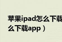 蘋果ipad怎么下載app（如何用蘋果ipad怎么下載app）