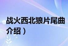 戰(zhàn)火西北狼片尾曲（關于戰(zhàn)火西北狼片尾曲的介紹）