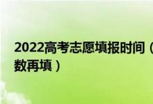 2022高考志愿填報時間（2022高考是先填志愿還是下來分?jǐn)?shù)再填）
