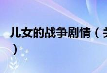 兒女的戰(zhàn)爭劇情（關(guān)于兒女的戰(zhàn)爭劇情的介紹）
