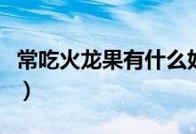 常吃火龍果有什么好處（吃火龍果有哪些益處）