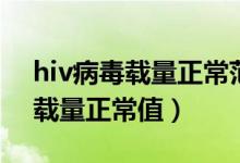 hiv病毒載量正常范圍數(shù)值是多少(hiv病毒載量正常值)