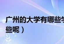 廣州的大學(xué)有哪些學(xué)校（廣州的大學(xué)學(xué)校有哪些呢）