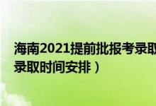 海南2021提前批報考錄取時間（2022海南高考本科提前批錄取時間安排）