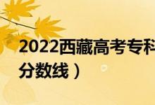 2022西藏高考?？品?jǐn)?shù)線公布（文理科錄取分?jǐn)?shù)線）