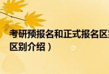 考研預(yù)報(bào)名和正式報(bào)名區(qū)別是什么（考研預(yù)報(bào)名和正式報(bào)名區(qū)別介紹）