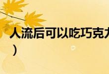 人流后可以吃巧克力嗎（人流后可以吃西瓜么）