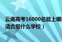 云南高考16000名能上哪些學(xué)校（云南高考位次70000左右適合報(bào)什么學(xué)校）