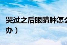 哭過(guò)之后眼睛腫怎么辦（哭過(guò)之后眼睛腫怎么辦）