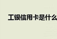 工銀信用卡是什么卡（工銀信用卡簡述）