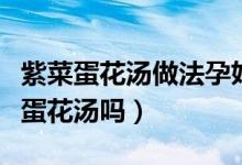紫菜蛋花湯做法孕婦能吃嗎（孕婦可以吃紫菜蛋花湯嗎）