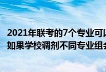 2021年聯(lián)考的7個(gè)專業(yè)可以互相調(diào)劑嗎（2022江蘇志愿填報(bào)如果學(xué)校調(diào)劑不同專業(yè)組會互相調(diào)劑嗎）