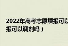 2022年高考志愿填報(bào)可以填幾個(gè)學(xué)校（2022年高考志愿填報(bào)可以調(diào)劑嗎）