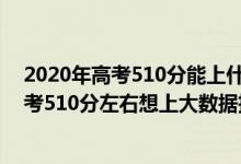 2020年高考510分能上什么大學(xué)可以報(bào)哪些學(xué)校（2022高考510分左右想上大數(shù)據(jù)技術(shù)專業(yè)適合報(bào)什么學(xué)校）