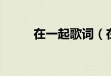 在一起歌詞（在一起歌詞是什么）