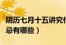 陰歷七月十五講究什么（農(nóng)歷七月十五鬼節(jié)禁忌有哪些）