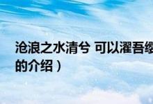 滄浪之水清兮 可以濯吾纓（關(guān)于滄浪之水清兮 可以濯吾纓的介紹）