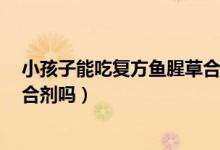 小孩子能吃復(fù)方魚腥草合劑嗎（6歲小孩可以吃復(fù)方魚腥草合劑嗎）