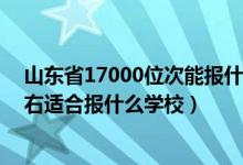 山東省17000位次能報(bào)什么學(xué)校（山東高考位次160000左右適合報(bào)什么學(xué)校）