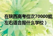 在陜西高考位次70000能上哪些學(xué)校（陜西高考位次70000左右適合報(bào)什么學(xué)校）