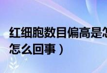 紅細(xì)胞數(shù)目偏高是怎么辦（紅細(xì)胞數(shù)目偏高是怎么回事）