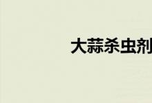 大蒜殺蟲(chóng)劑（大蒜殺精嗎）