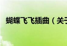 蝴蝶飛飛插曲(關(guān)于蝴蝶飛飛插曲的介紹)