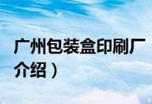 廣州包裝盒印刷廠（關于廣州包裝盒印刷廠的介紹）