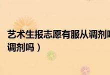 藝術(shù)生報志愿有服從調(diào)劑嗎（2022高考藝術(shù)生填志愿要服從調(diào)劑嗎）